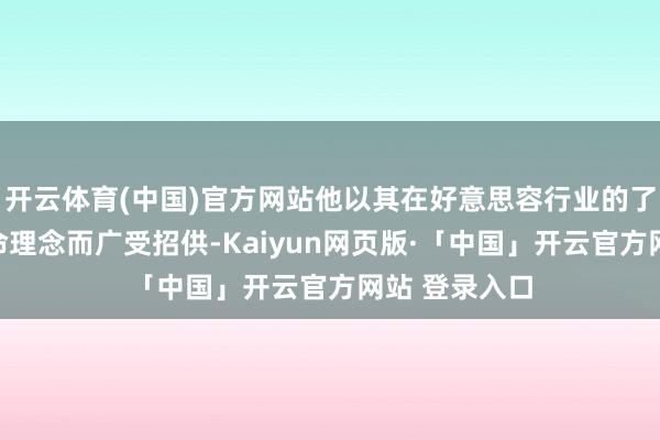 开云体育(中国)官方网站他以其在好意思容行业的了得孝顺和革命理念而广受招供-Kaiyun网页版·「中国」开云官方网站 登录入口