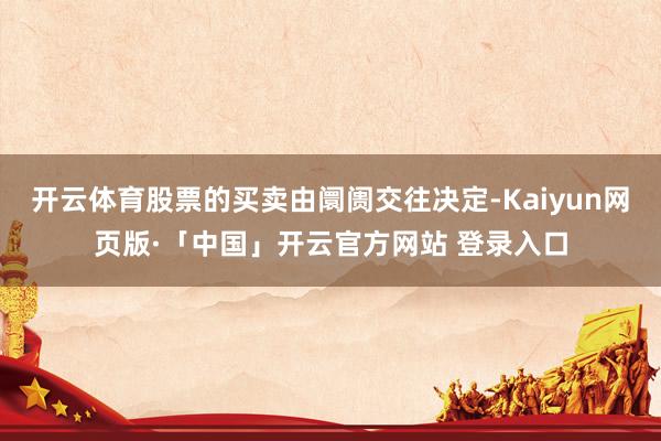 开云体育股票的买卖由阛阓交往决定-Kaiyun网页版·「中国」开云官方网站 登录入口