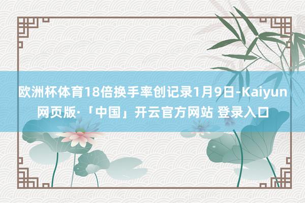 欧洲杯体育18倍换手率创记录1月9日-Kaiyun网页版·「中国」开云官方网站 登录入口
