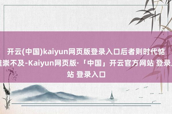 开云(中国)kaiyun网页版登录入口后者则时代惦念推崇不及-Kaiyun网页版·「中国」开云官方网站 登录入口