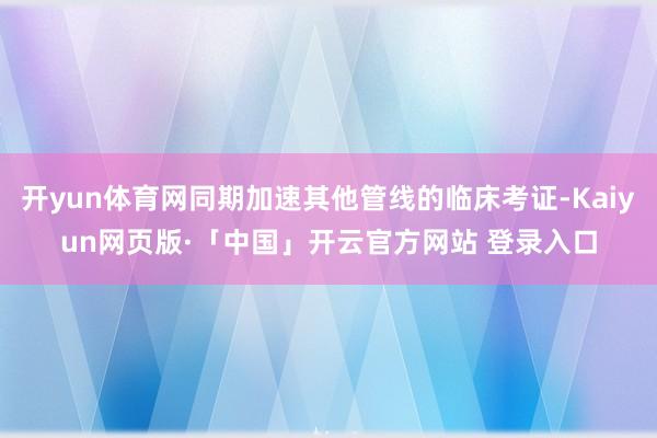 开yun体育网同期加速其他管线的临床考证-Kaiyun网页版·「中国」开云官方网站 登录入口