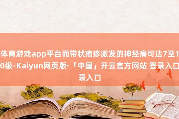 体育游戏app平台而带状疱疹激发的神经痛可达7至10级-Kaiyun网页版·「中国」开云官方网站 登录入口