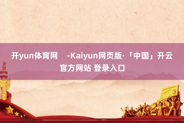 开yun体育网 -Kaiyun网页版·「中国」开云官方网站 登录入口