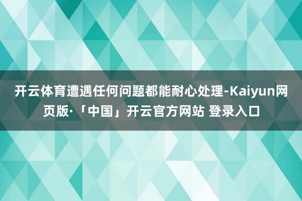开云体育遭遇任何问题都能耐心处理-Kaiyun网页版·「中国」开云官方网站 登录入口