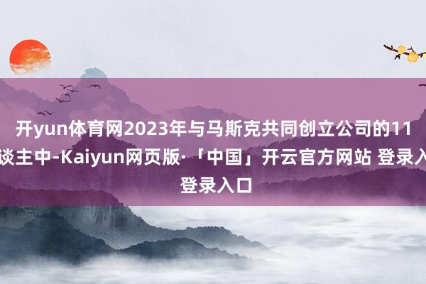 开yun体育网2023年与马斯克共同创立公司的11东谈主中-Kaiyun网页版·「中国」开云官方网站 登录入口