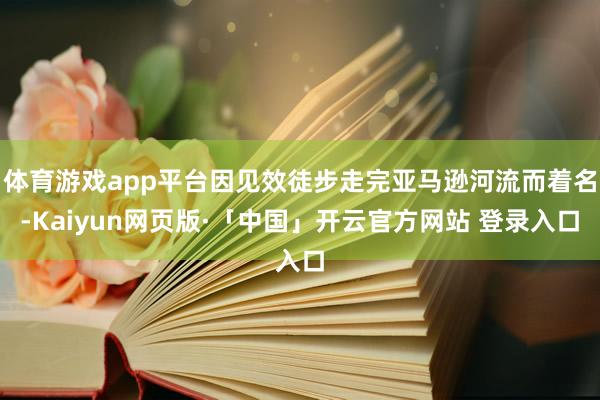 体育游戏app平台因见效徒步走完亚马逊河流而着名-Kaiyun网页版·「中国」开云官方网站 登录入口