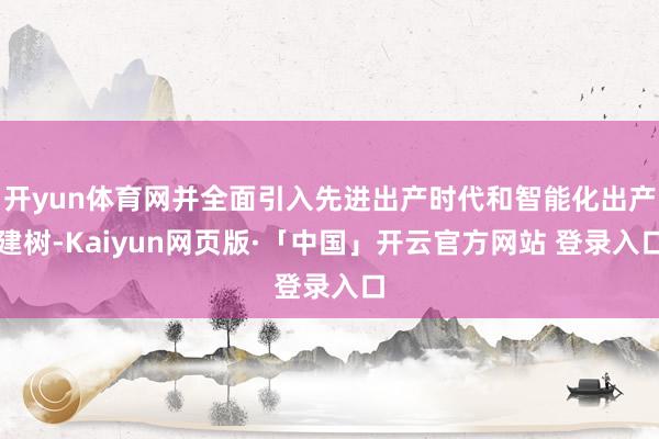 开yun体育网并全面引入先进出产时代和智能化出产建树-Kaiyun网页版·「中国」开云官方网站 登录入口