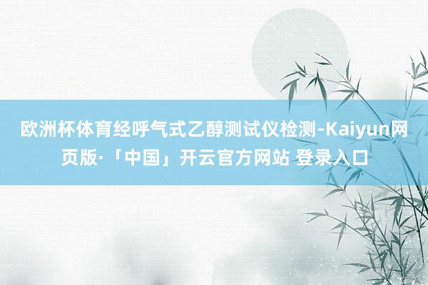 欧洲杯体育经呼气式乙醇测试仪检测-Kaiyun网页版·「中国」开云官方网站 登录入口