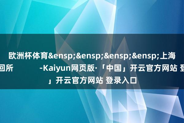 欧洲杯体育&ensp;&ensp;&ensp;&ensp;上海证券来回所            -Kaiyun网页版·「中国」开云官方网站 登录入口