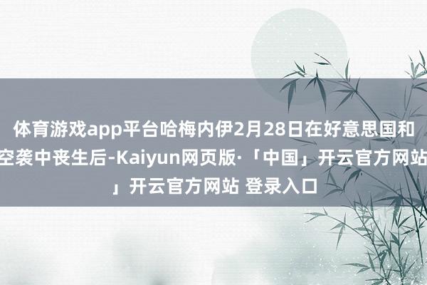 体育游戏app平台哈梅内伊2月28日在好意思国和以色列的空袭中丧生后-Kaiyun网页版·「中国」开云官方网站 登录入口