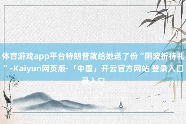 体育游戏app平台特朗普就给她送了份“阴波折待礼”-Kaiyun网页版·「中国」开云官方网站 登录入口