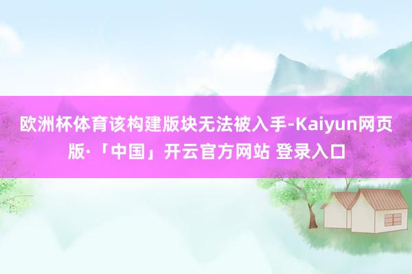 欧洲杯体育该构建版块无法被入手-Kaiyun网页版·「中国」开云官方网站 登录入口