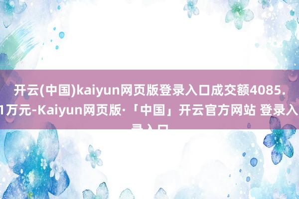 开云(中国)kaiyun网页版登录入口成交额4085.11万元-Kaiyun网页版·「中国」开云官方网站 登录入口