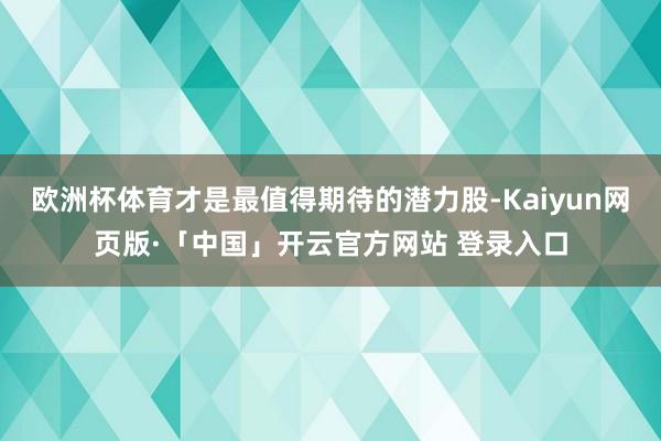 欧洲杯体育才是最值得期待的潜力股-Kaiyun网页版·「中国」开云官方网站 登录入口