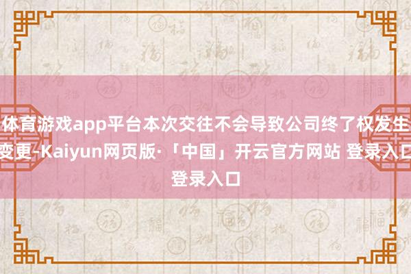 体育游戏app平台本次交往不会导致公司终了权发生变更-Kaiyun网页版·「中国」开云官方网站 登录入口