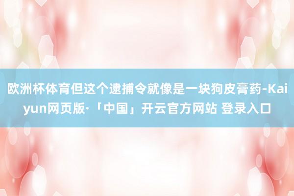 欧洲杯体育但这个逮捕令就像是一块狗皮膏药-Kaiyun网页版·「中国」开云官方网站 登录入口