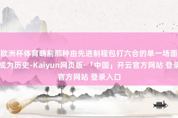 欧洲杯体育畴前那种由先进制程包打六合的单一场面还是成为历史-Kaiyun网页版·「中国」开云官方网站 登录入口