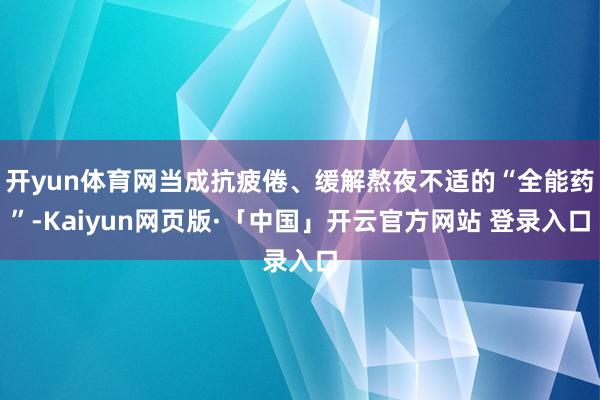 开yun体育网当成抗疲倦、缓解熬夜不适的“全能药”-Kaiyun网页版·「中国」开云官方网站 登录入口