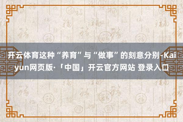 开云体育这种“养育”与“做事”的刻意分别-Kaiyun网页版·「中国」开云官方网站 登录入口