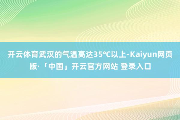 开云体育武汉的气温高达35℃以上-Kaiyun网页版·「中国」开云官方网站 登录入口