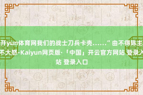 开yun体育网我们的战士刀兵卡壳……”由不得陈主任不大怒-Kaiyun网页版·「中国」开云官方网站 登录入口
