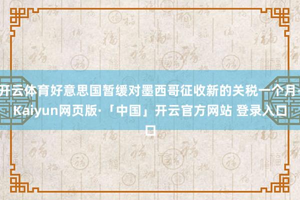 开云体育好意思国暂缓对墨西哥征收新的关税一个月-Kaiyun网页版·「中国」开云官方网站 登录入口