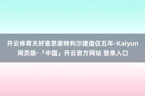 开云体育天好意思蒙特利尔建造仅五年-Kaiyun网页版·「中国」开云官方网站 登录入口