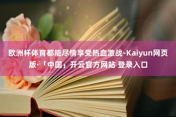 欧洲杯体育都能尽情享受热血激战-Kaiyun网页版·「中国」开云官方网站 登录入口