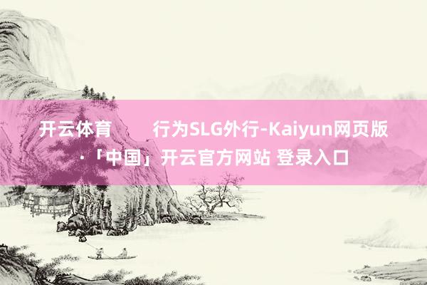开云体育        行为SLG外行-Kaiyun网页版·「中国」开云官方网站 登录入口