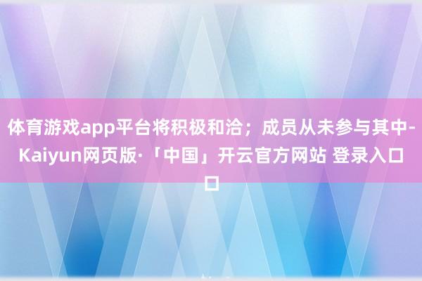 体育游戏app平台将积极和洽;成员从未参与其中-Kaiyun网页版·「中国」开云官方网站 登录入口