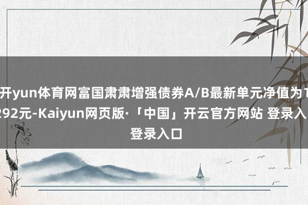 开yun体育网富国肃肃增强债券A/B最新单元净值为1.292元-Kaiyun网页版·「中国」开云官方网站 登录入口