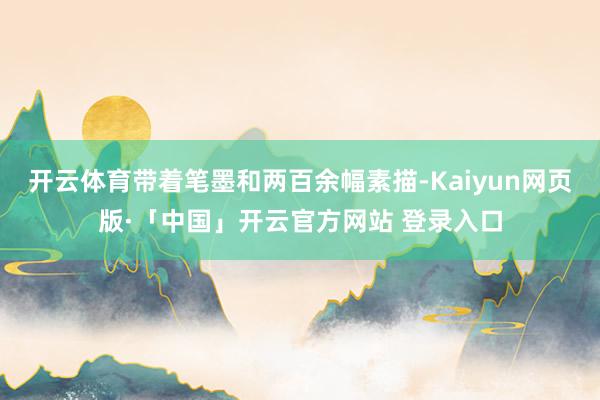 开云体育带着笔墨和两百余幅素描-Kaiyun网页版·「中国」开云官方网站 登录入口
