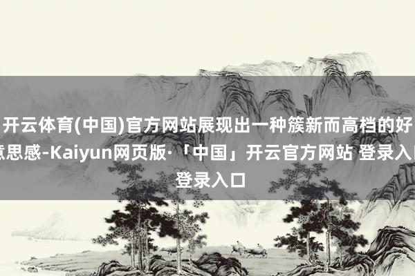 开云体育(中国)官方网站展现出一种簇新而高档的好意思感-Kaiyun网页版·「中国」开云官方网站 登录入口