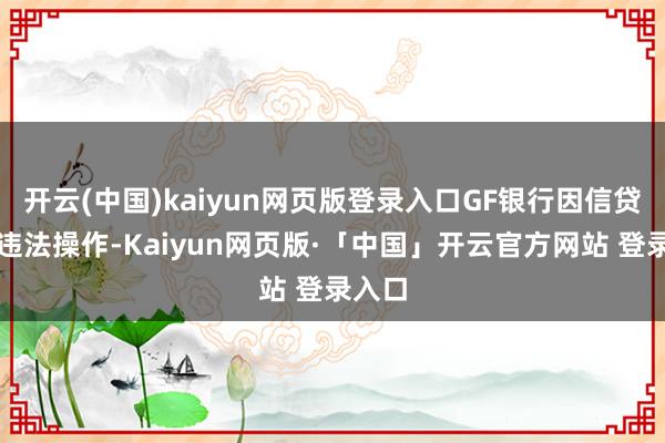 开云(中国)kaiyun网页版登录入口GF银行因信贷业务违法操作-Kaiyun网页版·「中国」开云官方网站 登录入口