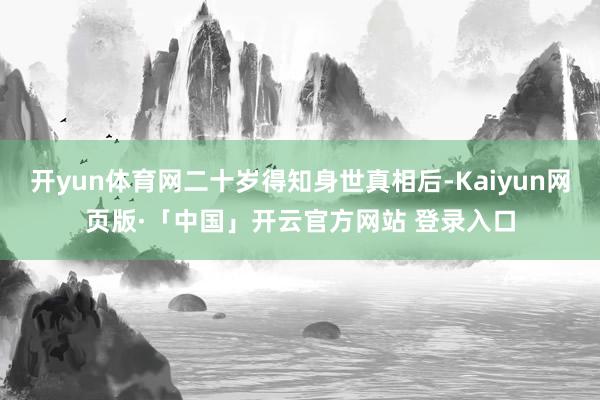 开yun体育网二十岁得知身世真相后-Kaiyun网页版·「中国」开云官方网站 登录入口