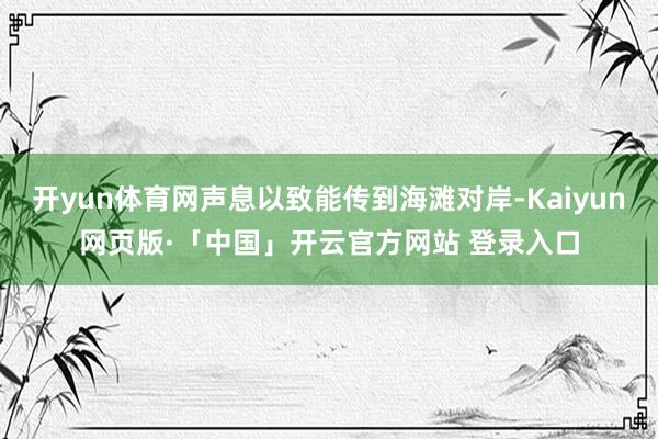 开yun体育网声息以致能传到海滩对岸-Kaiyun网页版·「中国」开云官方网站 登录入口