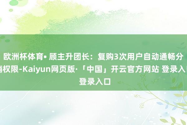 欧洲杯体育• 顾主升团长：复购3次用户自动通畅分销权限-Kaiyun网页版·「中国」开云官方网站 登录入口