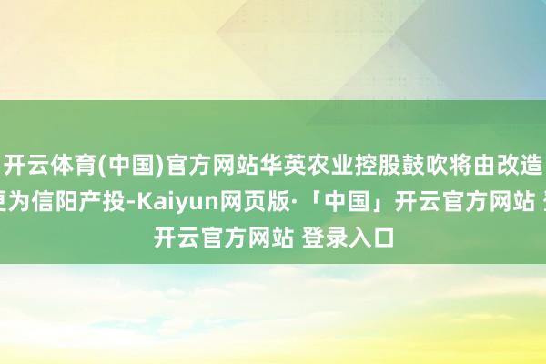 开云体育(中国)官方网站华英农业控股鼓吹将由改造兴华变更为信阳产投-Kaiyun网页版·「中国」开云官方网站 登录入口