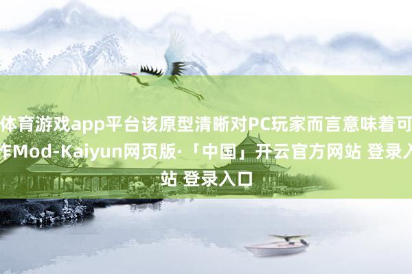 体育游戏app平台该原型清晰对PC玩家而言意味着可制作Mod-Kaiyun网页版·「中国」开云官方网站 登录入口