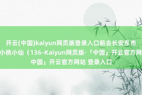 开云(中国)kaiyun网页版登录入口前去长安东市场寻找换取小桃小仙（136-Kaiyun网页版·「中国」开云官方网站 登录入口