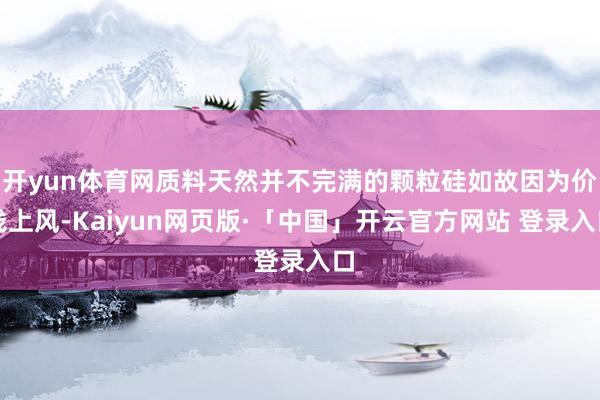 开yun体育网质料天然并不完满的颗粒硅如故因为价钱上风-Kaiyun网页版·「中国」开云官方网站 登录入口