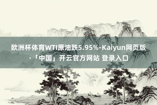 欧洲杯体育WTI原油跌5.95%-Kaiyun网页版·「中国」开云官方网站 登录入口