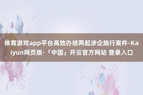 体育游戏app平台高效办结两起涉企施行案件-Kaiyun网页版·「中国」开云官方网站 登录入口