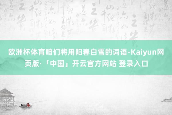 欧洲杯体育咱们将用阳春白雪的词语-Kaiyun网页版·「中国」开云官方网站 登录入口