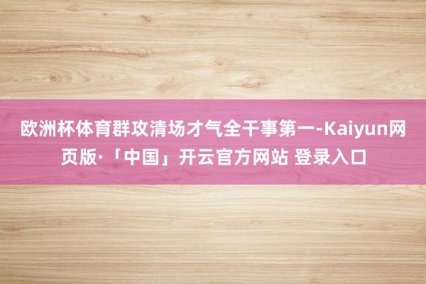 欧洲杯体育群攻清场才气全干事第一-Kaiyun网页版·「中国」开云官方网站 登录入口