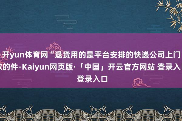开yun体育网“退货用的是平台安排的快递公司上门取的件-Kaiyun网页版·「中国」开云官方网站 登录入口