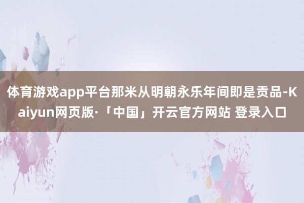 体育游戏app平台那米从明朝永乐年间即是贡品-Kaiyun网页版·「中国」开云官方网站 登录入口