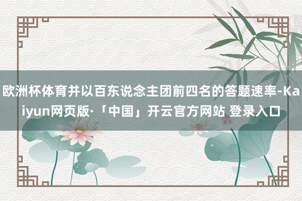 欧洲杯体育并以百东说念主团前四名的答题速率-Kaiyun网页版·「中国」开云官方网站 登录入口