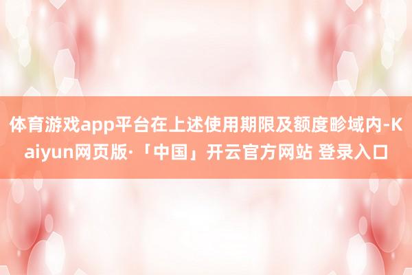 体育游戏app平台在上述使用期限及额度畛域内-Kaiyun网页版·「中国」开云官方网站 登录入口