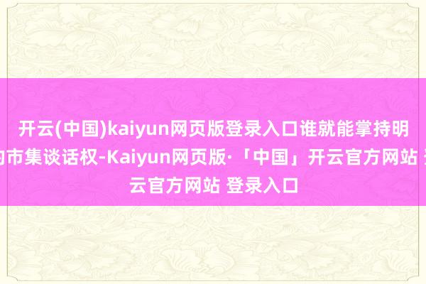 开云(中国)kaiyun网页版登录入口谁就能掌持明天十年的市集谈话权-Kaiyun网页版·「中国」开云官方网站 登录入口